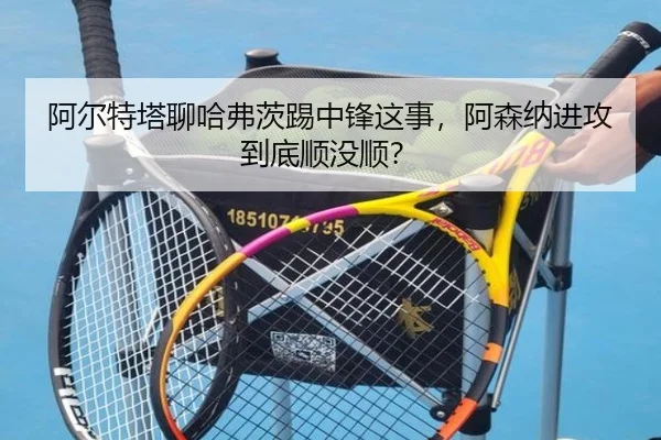 阿尔特塔聊哈弗茨踢中锋这事，阿森纳进攻到底顺没顺？