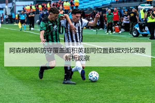 阿森纳赖斯防守覆盖面积英超同位置数据对比深度解析观察