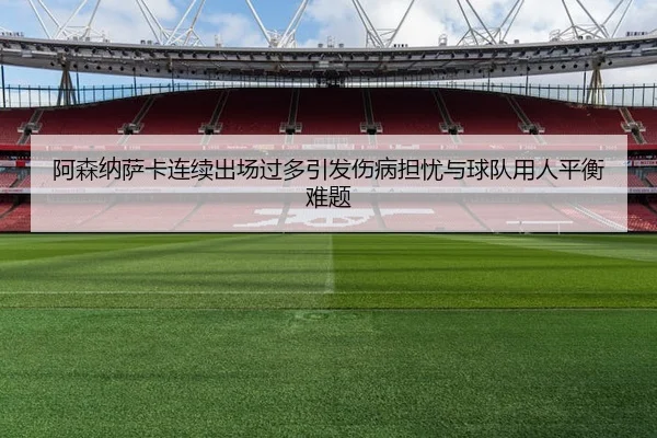 阿森纳萨卡连续出场过多引发伤病担忧与球队用人平衡难题