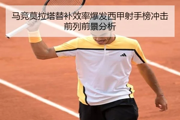 马竞莫拉塔替补效率爆发西甲射手榜冲击前列前景分析