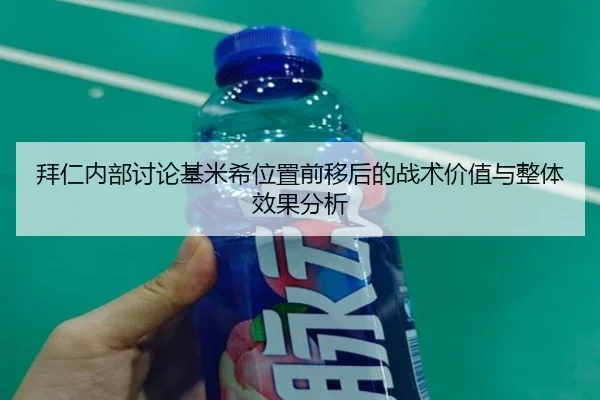 拜仁内部讨论基米希位置前移后的战术价值与整体效果分析