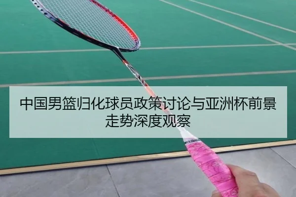 中国男篮归化球员政策讨论与亚洲杯前景走势深度观察