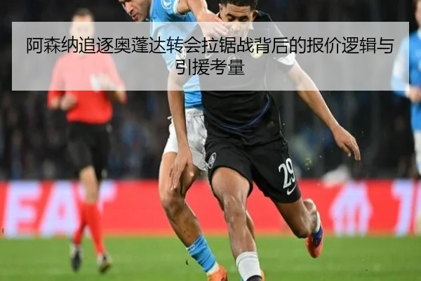 阿森纳追逐奥蓬达转会拉锯战背后的报价逻辑与引援考量