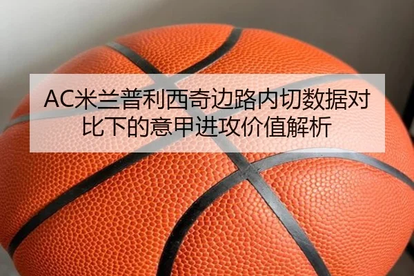 AC米兰普利西奇边路内切数据对比下的意甲进攻价值解析
